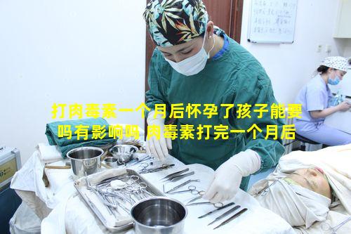 打肉毒素一个月后怀孕了孩子能要吗有影响吗 肉毒素打完一个月后怀孕有影响吗